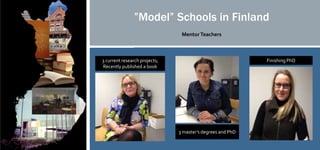 3 current research projects;
Recently published a book
3 master’s degrees and PhD
MentorTeachers
Finishing PhD
”Model” Schools in Finland
 
