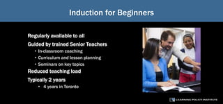 Induction for Beginners
Regularly available to all
Guided by trained Senior Teachers
• In-classroom coaching
• Curriculum and lesson planning
• Seminars on key topics
Reduced teaching load
Typically 2 years
• 4 years in Toronto
 