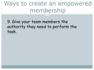 Ways to create an empowered
membership
9. Give your team members the
authority they need to perform the
task.
 