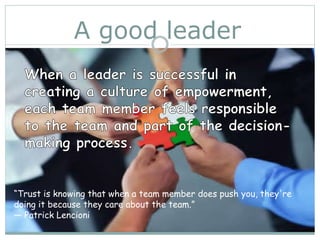 A good leader
“Trust is knowing that when a team member does push you, they're
doing it because they care about the team.”
― Patrick Lencioni
 