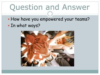 Question and Answer
 How have you empowered your teams?
 In what ways?
 