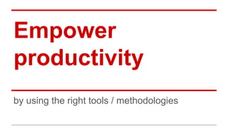 Empower
productivity
by using the right tools / methodologies
 