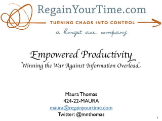 Empowered Productivity
Winning the War Against Information Overload



                Maura Thomas
               424-22-MAURA
          maura@regainyourtime.com
             Twitter: @mnthomas                1
 