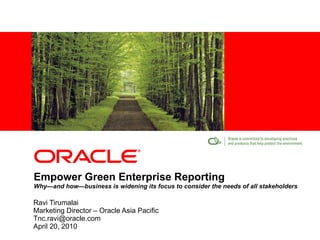 Empower Green Enterprise Reporting Why—and how—business is widening its focus to consider the needs of all stakeholders Ravi Tirumalai Marketing Director – Oracle Asia Pacific [email_address] April 20, 2010 