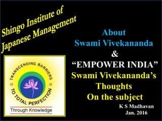 K S Madhavan
Jan. 2016
About
Swami Vivekananda
&
“EMPOWER INDIA”
Swami Vivekananda’s
Thoughts
On the subject
 