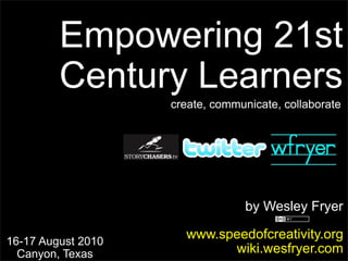 Empowering 21st
         Century Learners
                    create, communicate, collaborate




                                 by Wesley Fryer

16-17 August 2010
                      www.speedofcreativity.org
  Canyon, Texas             wiki.wesfryer.com
 
