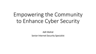 Empowering the Community
to Enhance Cyber Security
Adli Wahid
Senior Internet Security Specialist
 