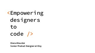 <Empowering
designers  
to
code />
Diana Mounter
Senior Product Designer at Etsy
 
