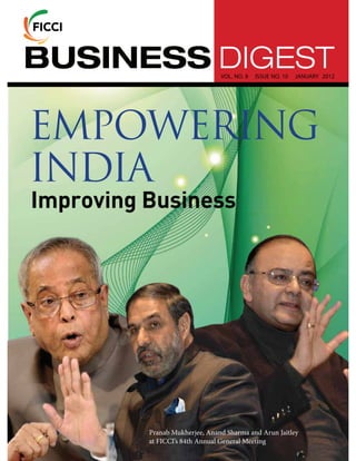BUSINESS DIGEST                 VOL. NO. 8   ISSUE NO. 10   JANUARY 2012




EMPOWERING
INDIA
Improving Business




          Pranab Mukherjee, Anand Sharma and Arun Jaitley
          at FICCI’s 84th Annual General Meeting
 