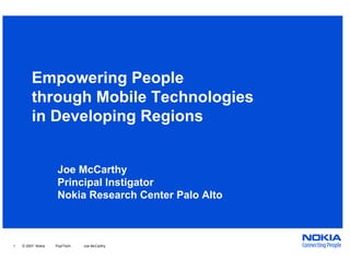 Empowering People
         through Mobile Technologies
         in Developing Regions


                    Joe McCarthy
                    Principal Instigator
                    Nokia Research Center Palo Alto



1   © 2007 Nokia   Pop!Tech   Joe McCarthy