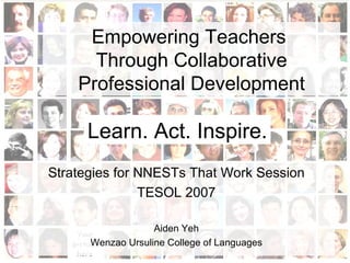 Empowering Teachers  Through Collaborative Professional Development Strategies for NNESTs That Work Session TESOL 2007 Aiden Yeh Wenzao Ursuline College of Languages Learn. Act. Inspire. 