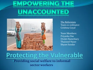 •Providing social welfare to informal
sector workers
The Reformists
Team co-ordinator:
Grishma Goyal
Team Members:
Priyanka Das
Dwijiri Ramchiary
Thanzeel Nazer
Shyam Sundar
 