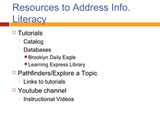 Resources to Address Info.
Literacy
   Tutorials
       Catalog
       Databases
         Brooklyn Daily Eagle
         Learning Express Library

   Pathfinders/Explore a Topic
       Links to tutorials
   Youtube channel
       Instructional Videos
 