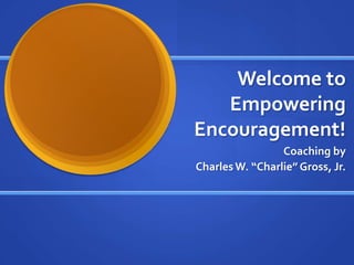 Welcome to Empowering Encouragement! Coaching by  Charles W. “Charlie” Gross, Jr. 