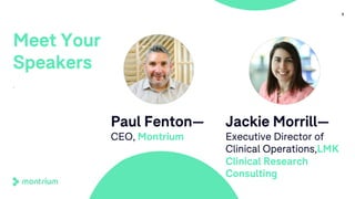 6
Meet Your
Speakers
.
Paul Fenton—
CEO, Montrium
Jackie Morrill—
Executive Director of
Clinical Operations,LMK
Clinical Research
Consulting
 