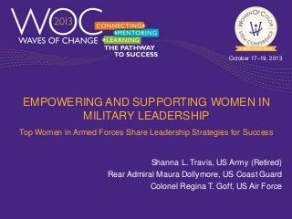 October 17–19, 2013

EMPOWERING AND SUPPORTING WOMEN IN
MILITARY LEADERSHIP
Top Women in Armed Forces Share Leadership Strategies for Success

Shanna L. Travis, US Army (Retired)
Rear Admiral Maura Dollymore, US Coast Guard
Colonel Regina T. Goff, US Air Force

 