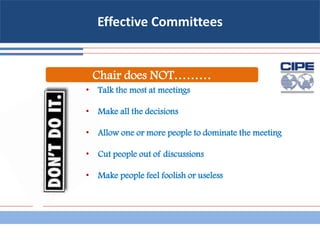 Effective Committees
• Talk the most at meetings
• Make all the decisions
• Allow one or more people to dominate the meeting
• Cut people out of discussions
• Make people feel foolish or useless
Chair does NOT………
 
