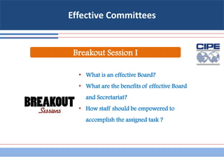 Effective Committees
Breakout Session I
• What is an effective Board?
• What are the benefits of effective Board
and Secretariat?
• How staff should be empowered to
accomplish the assigned task ?
 