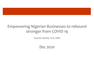 Empowering Nigerian Businesses to rebound
stronger from COVID 19
Kayode Adebiyi, FCA, MBA
Dec 2020
 