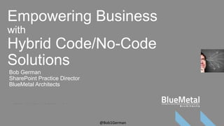 Empowering Business
with
Hybrid Code/No-Code
Solutions
Bob German
SharePoint Practice Director
BlueMetal Architects




                               @Bob1German
 