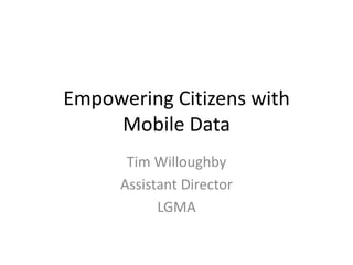 Empowering Citizens with
     Mobile Data
       Tim Willoughby
      Assistant Director
            LGMA
 