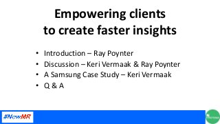 Empowering clients
to create faster insights
• Introduction – Ray Poynter
• Discussion – Keri Vermaak & Ray Poynter
• A Sa...