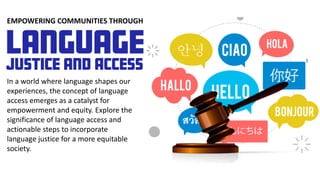 EMPOWERING COMMUNITIES THROUGH
In a world where language shapes our
experiences, the concept of language
access emerges as a catalyst for
empowerment and equity. Explore the
significance of language access and
actionable steps to incorporate
language justice for a more equitable
society.
 