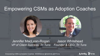 Empowering CSMs as Adoption Coaches #CSWebinar @GetAmity @TriTuns
Empowering CSMs as Adoption Coaches
Jason Whitehead
Founder & CEO, Tri Tuns
Jennifer MacLean-Rogan
VP of Client Success, Tri Tuns
 