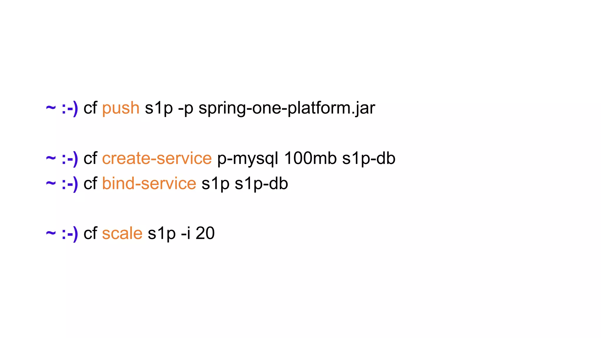 ~ :-) cf push s1p -p spring-one-platform.jar
~ :-) cf create-service p-mysql 100mb s1p-db
~ :-) cf bind-service s1p s1p-db
~ :-) cf scale s1p -i 20
 