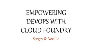 EMPOWERING
DEVOPS WITH
CLOUD FOUNDRY
Sergey & NevilLe
 