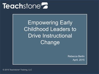 © 2015 Teachstone®
Training, LLC
Empowering Early
Childhood Leaders to
Drive Instructional
Change::
Rebecca Berlin
April, 2015
 