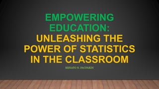 EMPOWERING
EDUCATION:
UNLEASHING THE
POWER OF STATISTICS
IN THE CLASSROOM
RENATO N. PACPAKIN
 