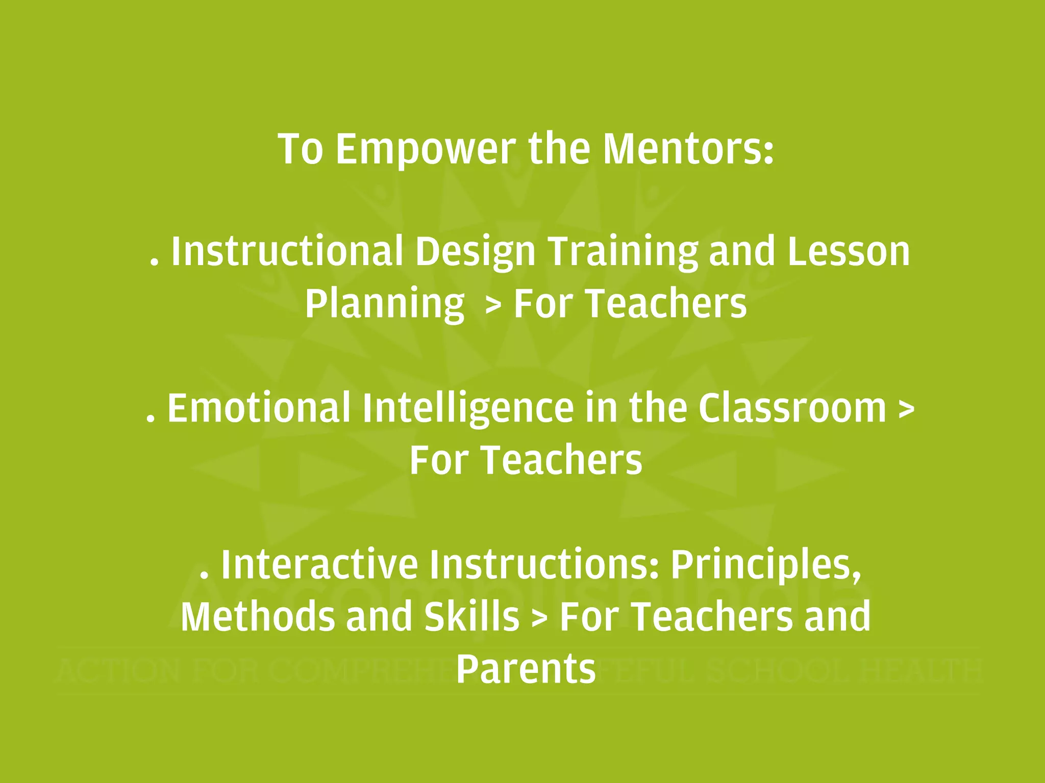 To Empower the Mentors:
. Instructional Design Training and Lesson
Planning > For Teachers
. Emotional Intelligence in the Classroom >
For Teachers
. Interactive Instructions: Principles,
Methods and Skills > For Teachers and
Parents
 