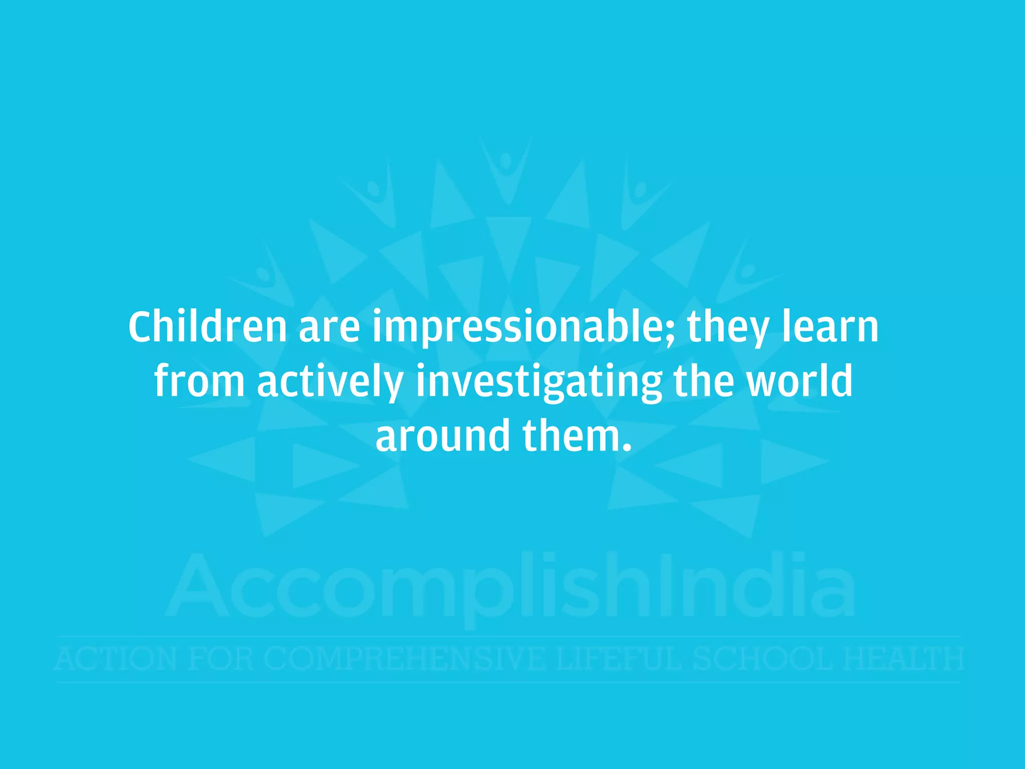 Children are impressionable; they learn
from actively investigating the world
around them.
 