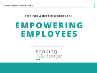 WWW.SHAPINGCHANGE.COM.AU
EMPOWERING
EMPLOYEES
TIPS FOR A BETTER WORKPLACE
 