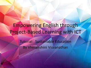 Empowering English through
Project-Based Learning with ICT
Tutorial: Sustainable Education
By Vhinahshini Visvanathan
 