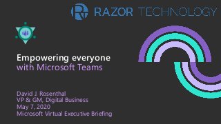 Empowering everyone
with Microsoft Teams
David J. Rosenthal
VP & GM, Digital Business
May 7, 2020
Microsoft Virtual Executive Briefing
 