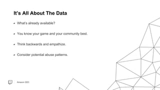 Amazon GDC
What’s already available?
You know your game and your community best.
Think backwards and empathize.
Consider potential abuse patterns.
It’s All About The Data
 