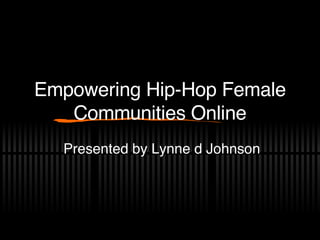 Empowering Hip-Hop Female Communities Online Presented by Lynne d Johnson 
