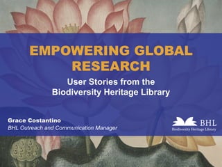 EMPOWERING GLOBAL
RESEARCH
Grace Costantino
BHL Outreach and Communication Manager
User Stories from the
Biodiversity Heritage Library
 