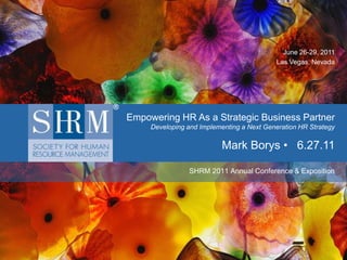   					            June 26-29, 2011 Las Vegas, Nevada Empowering HR As a Strategic Business PartnerDeveloping and Implementing a Next Generation HR Strategy Mark Borys •   6.27.11 SHRM 2011 Annual Conference & Exposition  