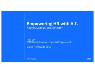 Empowering HR with A.I.
Faster, Leaner, and Smarter
Paul Seo
IBM Global Services – Talent & Engagement
Oracle HCM World 2018
 