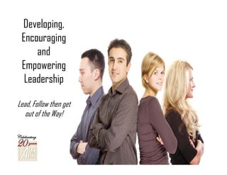 Developing,
 Encouraging
     and
 Empowering
  Leadership

Lead, Follow then get
   out of the Way!
 
