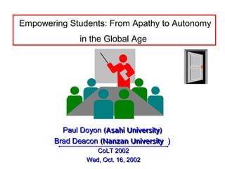 Empowering Students: From Apathy to Autonomy
              in the Global Age




          Paul Doyon (Asahi University)
        Brad Deacon (Nanzan University ）
                   CoLT 2002
                Wed, Oct. 16, 2002
 