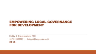 EMPOWERING LOCAL GOVERNANCE
FOR DEVELOPMENT
Deddy S Bratakusumah, PhD
+62 816968367 - deddys@bappenas.go.id
2018
 