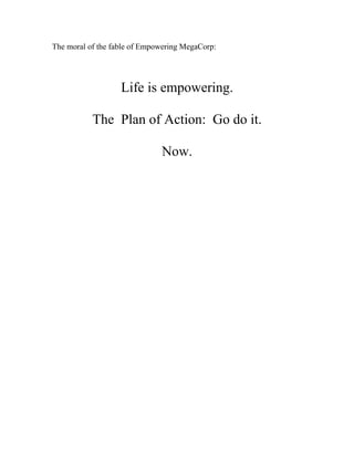 The moral of the fable of Empowering MegaCorp:




                   Life is empowering.

           The Plan of Action: Go do it.

                              Now.
 