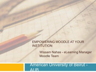 EMPOWERING MOODLE AT YOUR
 INSTITUTION

     Wissam Nahas - eLearning Manager
     Moodle Team

American University of Beirut -
AUB
 