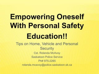 Empowering Oneself
With Personal Safety
    Education!!
 Tips on Home, Vehicle and Personal
             Security
             Cst. Rolanda McAvoy
           Saskatoon Police Service
                 Ph# 975-2265
    rolanda.mcavoy@police.saskatoon.sk.ca
 