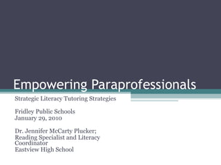 Empowering Paraprofessionals  Strategic Literacy Tutoring Strategies Fridley Public Schools January 29, 2010 Dr. Jennifer McCarty Plucker;  Reading Specialist and Literacy Coordinator Eastview High School 