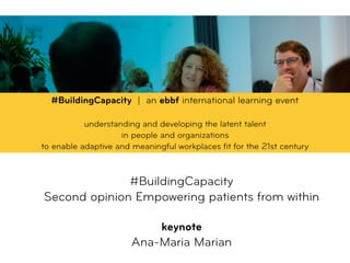 #BuildingCapacity  
Second opinion Empowering patients from within 
 
keynote
Ana-Maria Marian
#BuildingCapacity | an ebbf international learning event
understanding and developing the latent talent  
in people and organizations  
to enable adaptive and meaningful workplaces ﬁt for the 21st century
 